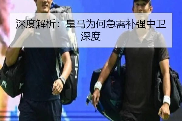 深度解析：皇马为何急需补强中卫深度